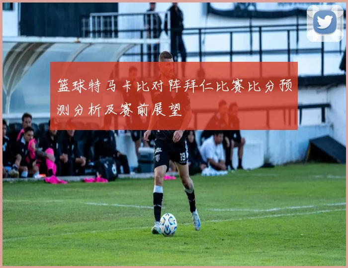 篮球特马卡比对阵拜仁比赛比分预测分析及赛前展望