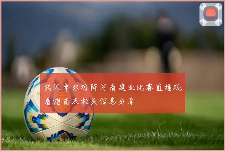 武汉卓尔对阵河南建业比赛直播观看指南及相关信息分享