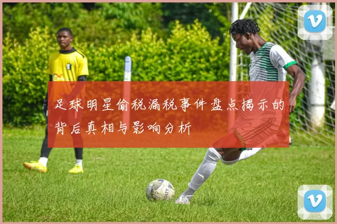 足球明星偷税漏税事件盘点揭示的背后真相与影响分析