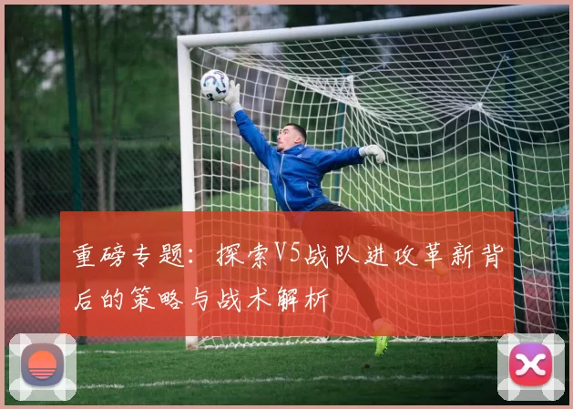重磅专题：探索V5战队进攻革新背后的策略与战术解析