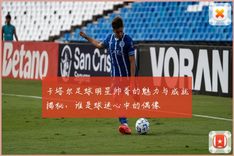 卡塔尔足球明星帅哥的魅力与成就揭秘，谁是球迷心中的偶像