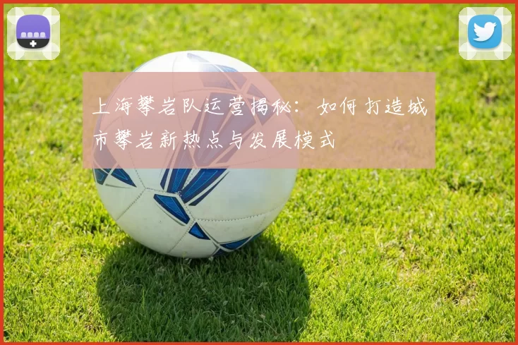 上海攀岩队运营揭秘：如何打造城市攀岩新热点与发展模式
