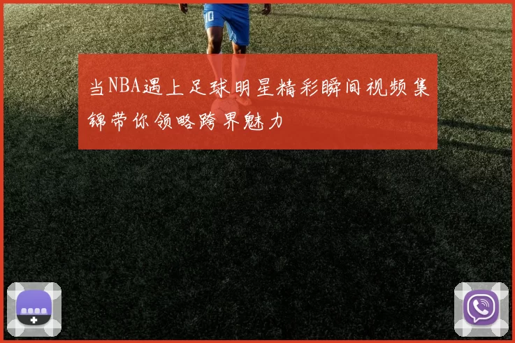 当NBA遇上足球明星精彩瞬间视频集锦带你领略跨界魅力