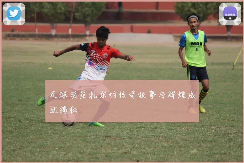 足球明星扎尔的传奇故事与辉煌成就揭秘