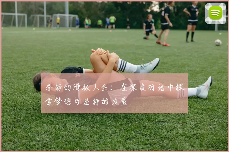 李静的滑板人生：在深度对话中探索梦想与坚持的力量