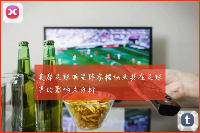 奥摩足球明星阵容揭秘及其在足球界的影响力分析