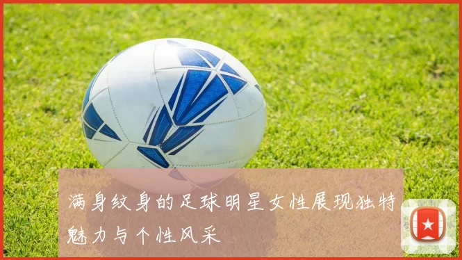 满身纹身的足球明星女性展现独特魅力与个性风采