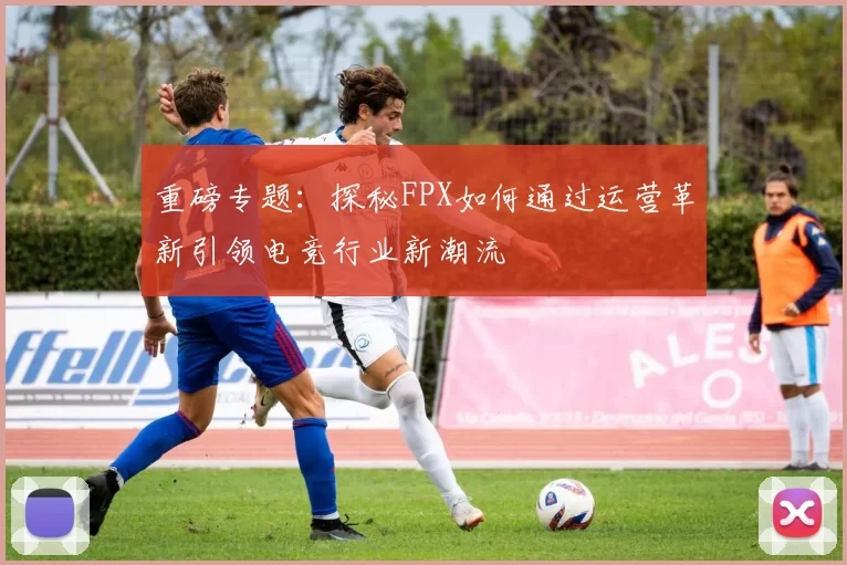 重磅专题：探秘FPX如何通过运营革新引领电竞行业新潮流