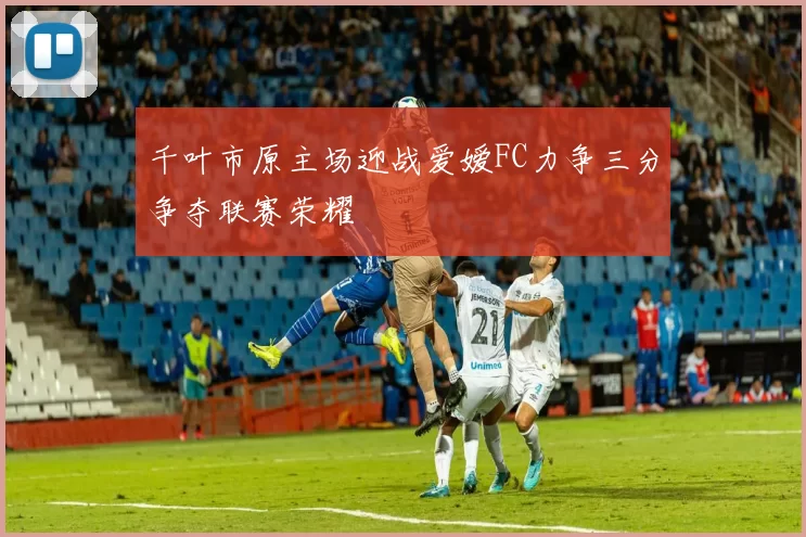 千叶市原主场迎战爱嫒FC力争三分争夺联赛荣耀