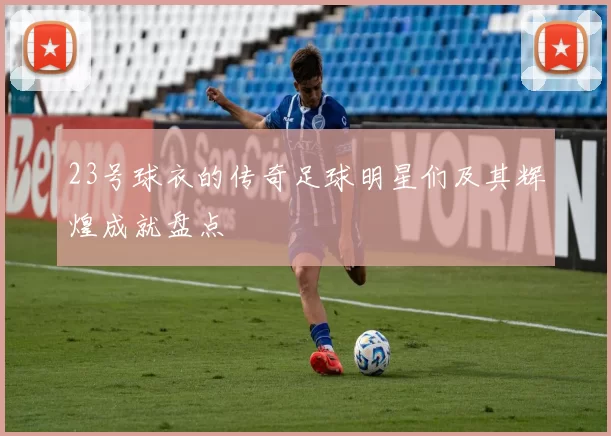23号球衣的传奇足球明星们及其辉煌成就盘点