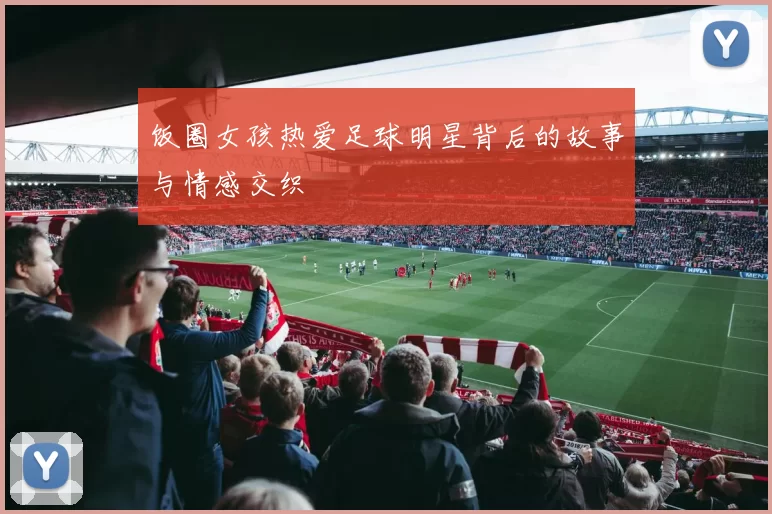 饭圈女孩热爱足球明星背后的故事与情感交织
