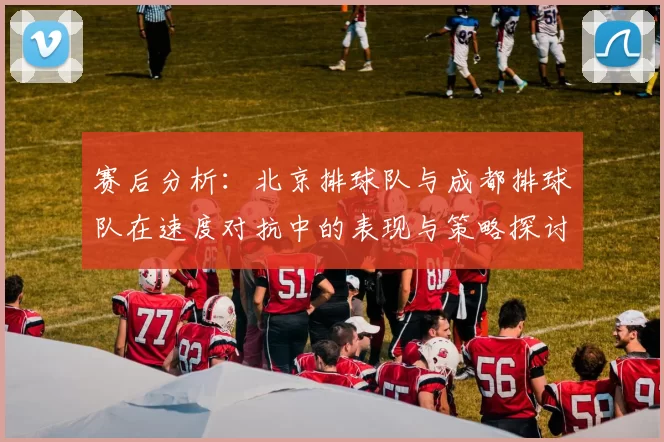 赛后分析：北京排球队与成都排球队在速度对抗中的表现与策略探讨
