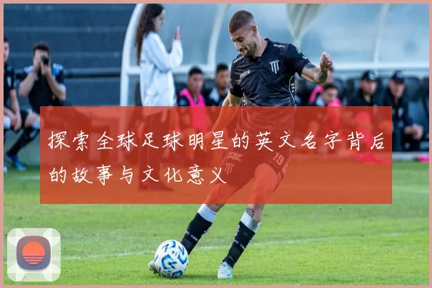 探索全球足球明星的英文名字背后的故事与文化意义