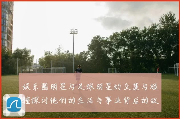 娱乐圈明星与足球明星的交集与碰撞探讨他们的生活与事业背后的故事