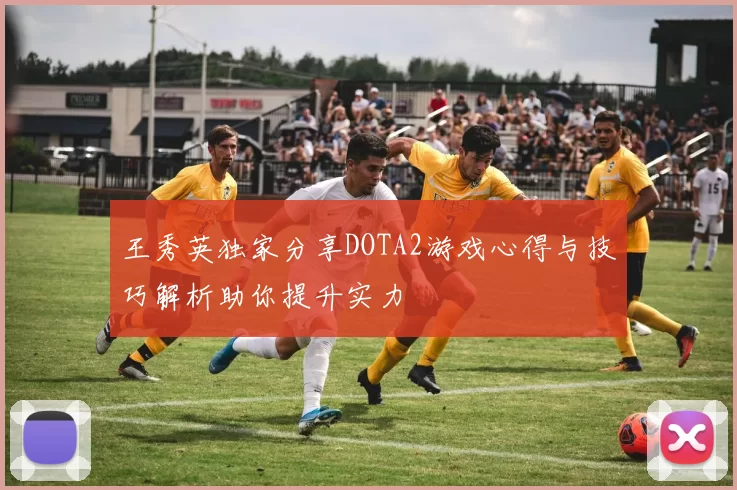 王秀英独家分享DOTA2游戏心得与技巧解析助你提升实力