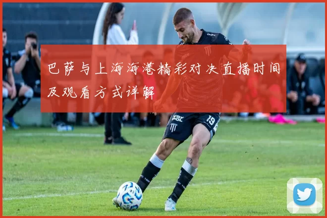 巴萨与上海海港精彩对决直播时间及观看方式详解