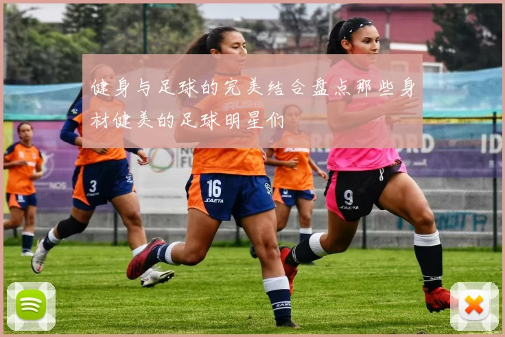健身与足球的完美结合盘点那些身材健美的足球明星们