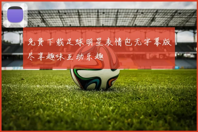 免费下载足球明星表情包无字幕版尽享趣味互动乐趣
