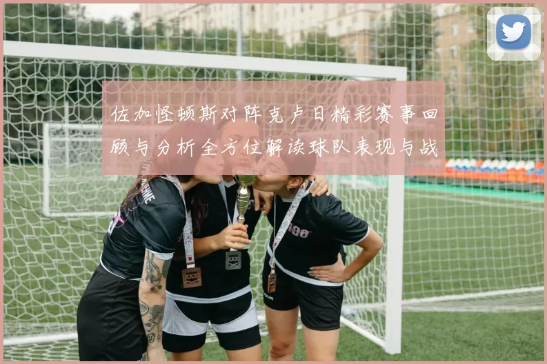 佐加怪顿斯对阵克卢日精彩赛事回顾与分析全方位解读球队表现与战术布局