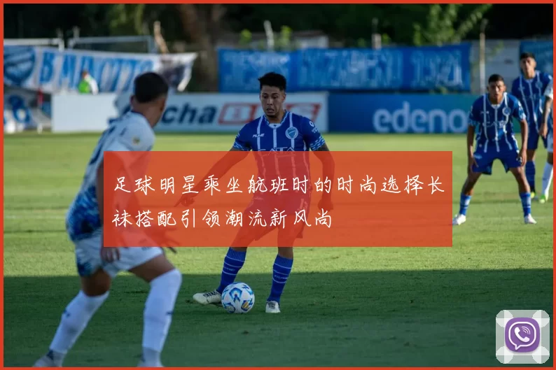 足球明星乘坐航班时的时尚选择长袜搭配引领潮流新风尚