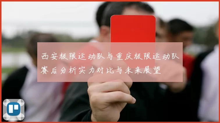 西安极限运动队与重庆极限运动队赛后分析实力对比与未来展望