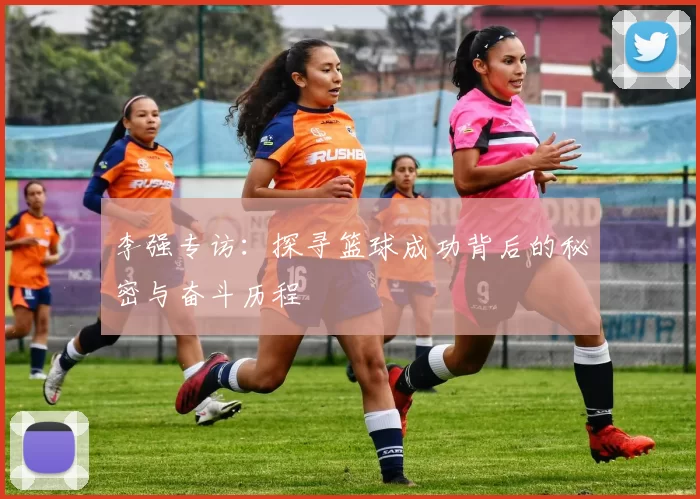 李强专访：探寻篮球成功背后的秘密与奋斗历程