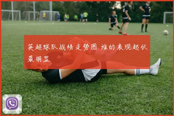 英超球队战绩走势图 谁的表现起伏最明显