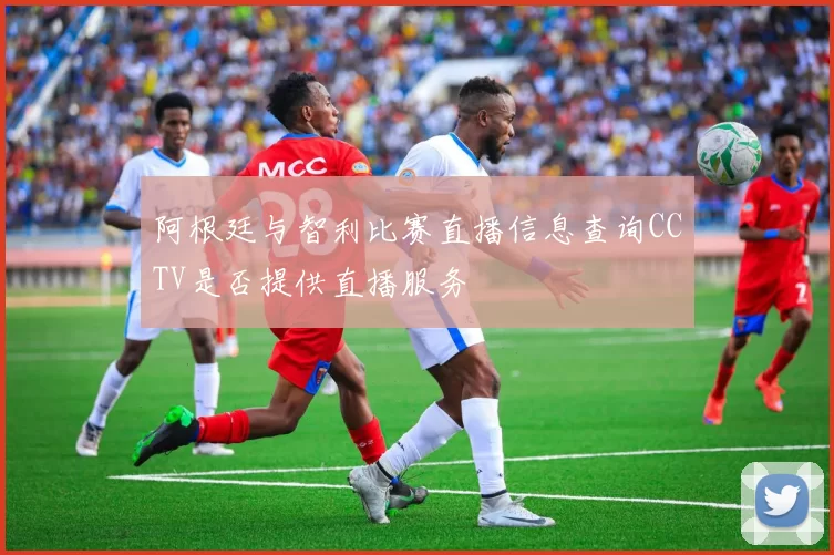 阿根廷与智利比赛直播信息查询CCTV是否提供直播服务