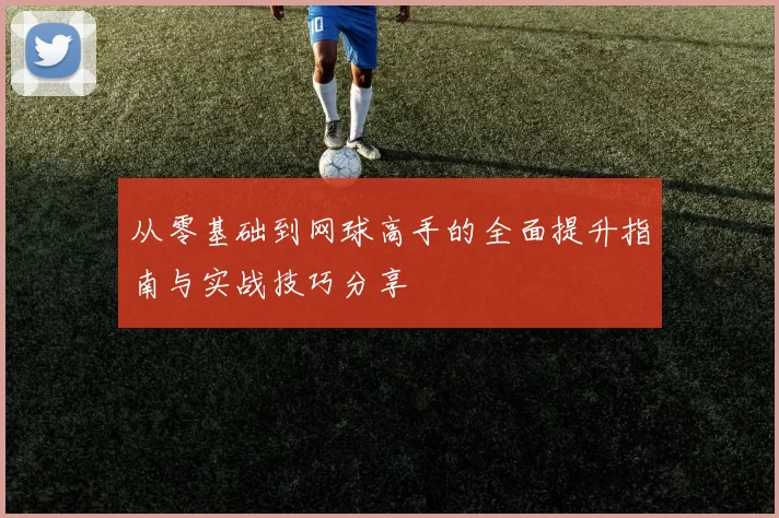 从零基础到网球高手的全面提升指南与实战技巧分享