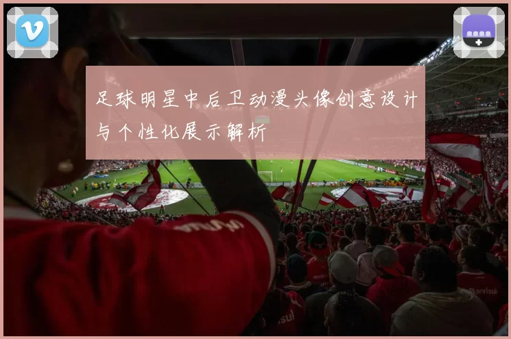 足球明星中后卫动漫头像创意设计与个性化展示解析
