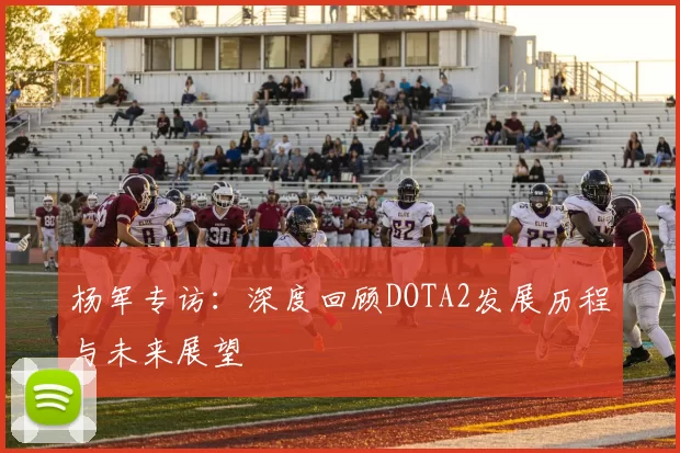 杨军专访：深度回顾DOTA2发展历程与未来展望