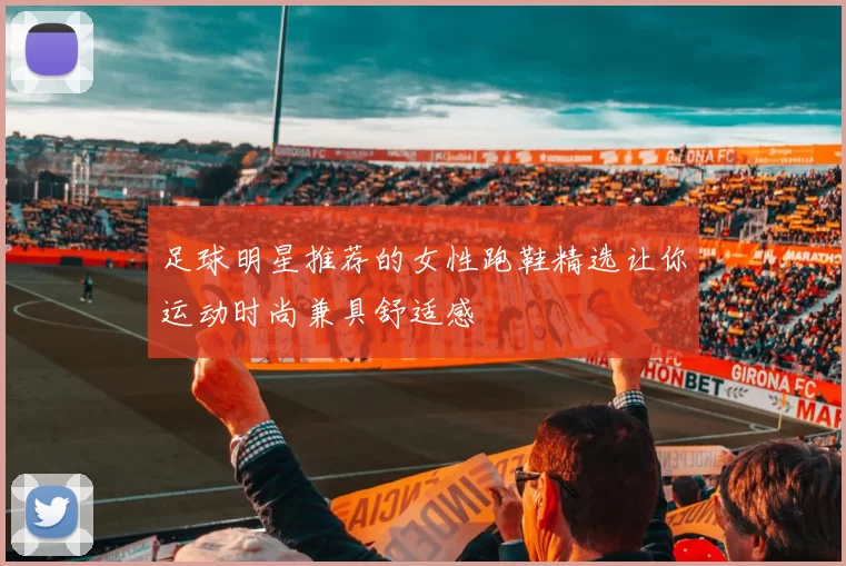 足球明星推荐的女性跑鞋精选让你运动时尚兼具舒适感
