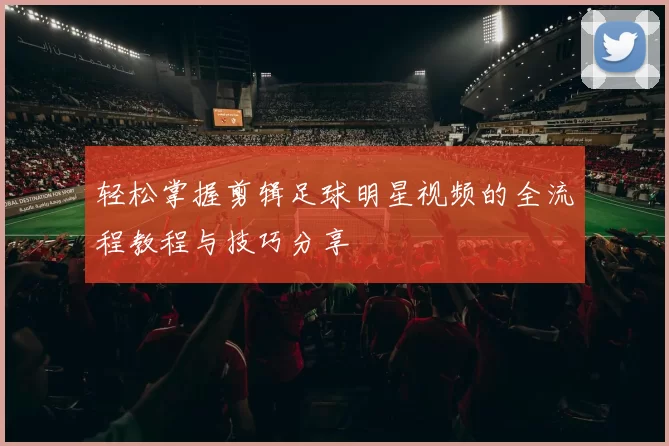 轻松掌握剪辑足球明星视频的全流程教程与技巧分享