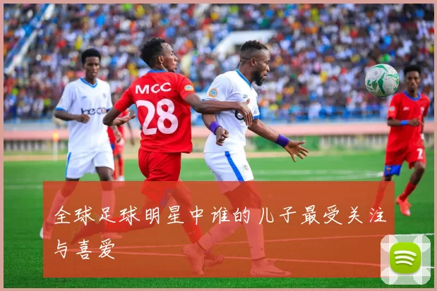 全球足球明星中谁的儿子最受关注与喜爱