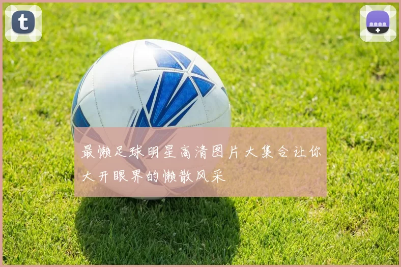 最懒足球明星高清图片大集合让你大开眼界的懒散风采