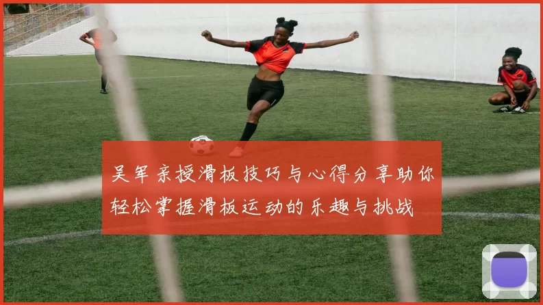 吴军亲授滑板技巧与心得分享助你轻松掌握滑板运动的乐趣与挑战
