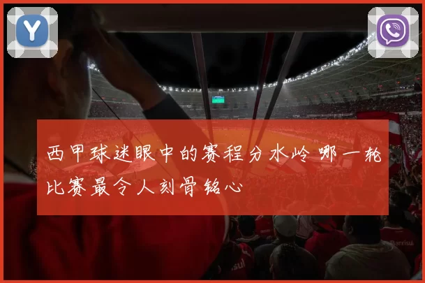 西甲球迷眼中的赛程分水岭 哪一轮比赛最令人刻骨铭心