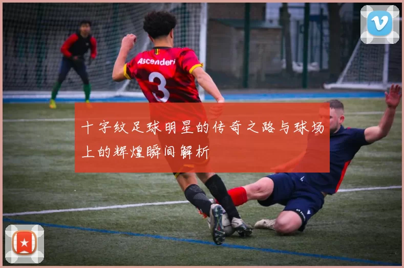 十字纹足球明星的传奇之路与球场上的辉煌瞬间解析