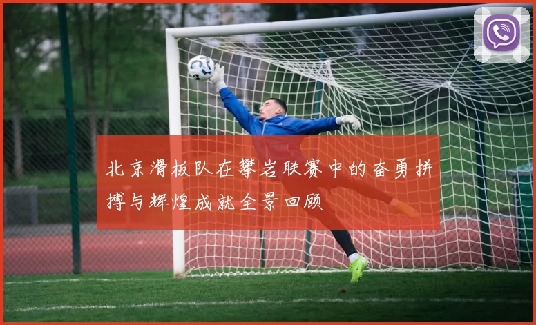 北京滑板队在攀岩联赛中的奋勇拼搏与辉煌成就全景回顾