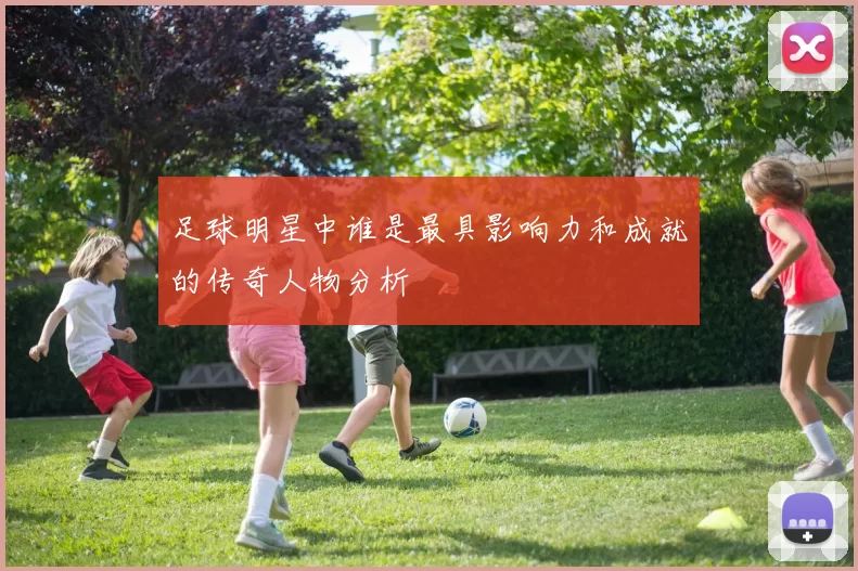 足球明星中谁是最具影响力和成就的传奇人物分析