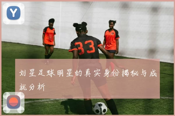 刘星足球明星的真实身份揭秘与成就分析