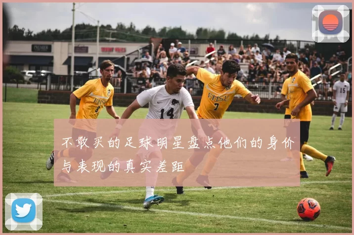 不敢买的足球明星盘点他们的身价与表现的真实差距