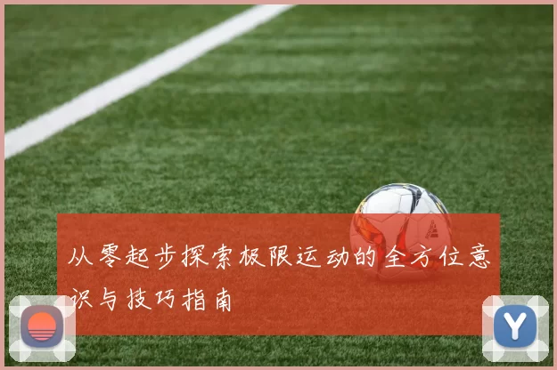 从零起步探索极限运动的全方位意识与技巧指南