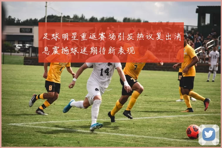 足球明星重返赛场引发热议复出消息震撼球迷期待新表现