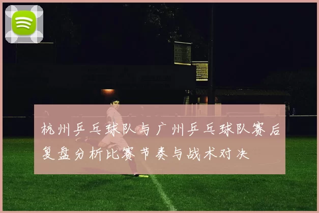 杭州乒乓球队与广州乒乓球队赛后复盘分析比赛节奏与战术对决