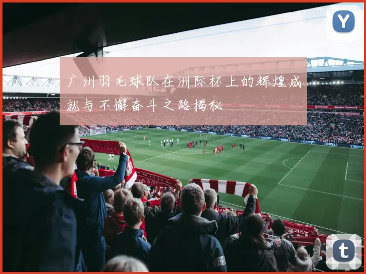 广州羽毛球队在洲际杯上的辉煌成就与不懈奋斗之路揭秘