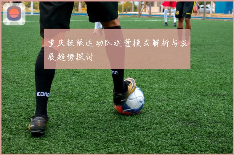 重庆极限运动队运营模式解析与发展趋势探讨