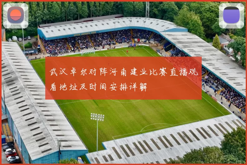 武汉卓尔对阵河南建业比赛直播观看地址及时间安排详解