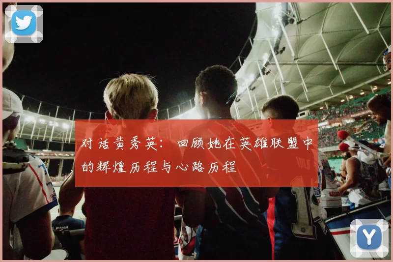 对话黄秀英：回顾她在英雄联盟中的辉煌历程与心路历程