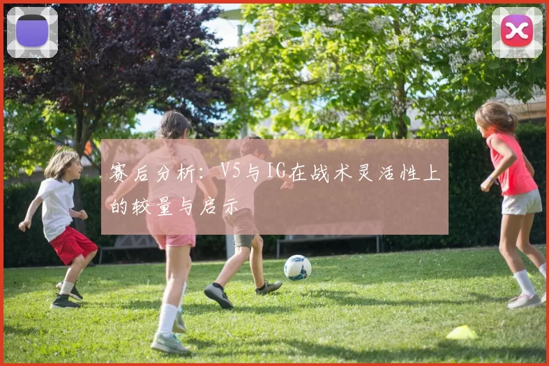 赛后分析：V5与IG在战术灵活性上的较量与启示